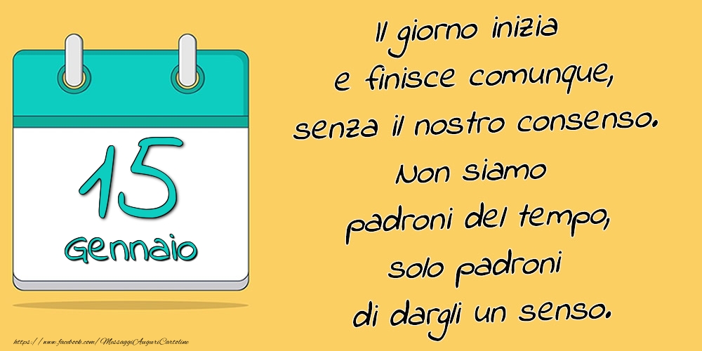 15.Gennaio - Il giorno inizia e finisce comunque, senza il nostro consenso. Non siamo padroni del tempo, solo padroni di dargli un senso.