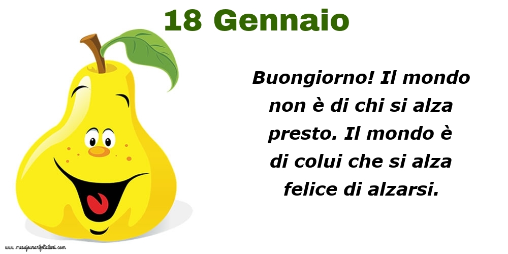Cartoline di 18 Gennaio - 18 Gennaio Buongiorno! Il mondo non è di chi si alza presto. Il mondo è di colui che si alza felice di alzarsi.