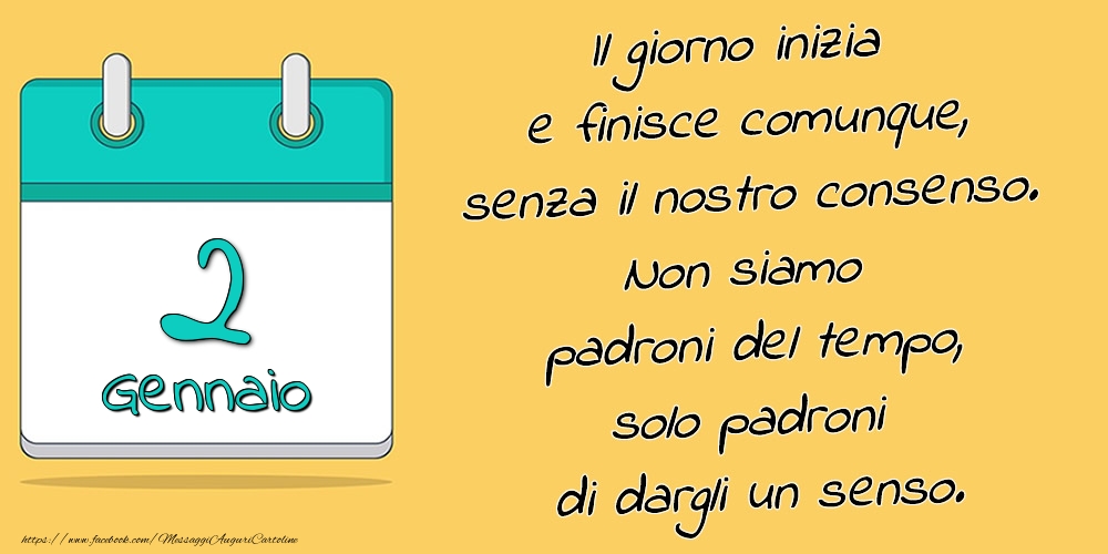 Cartoline di 2 Gennaio - 2.Gennaio - Il giorno inizia e finisce comunque, senza il nostro consenso. Non siamo padroni del tempo, solo padroni di dargli un senso.