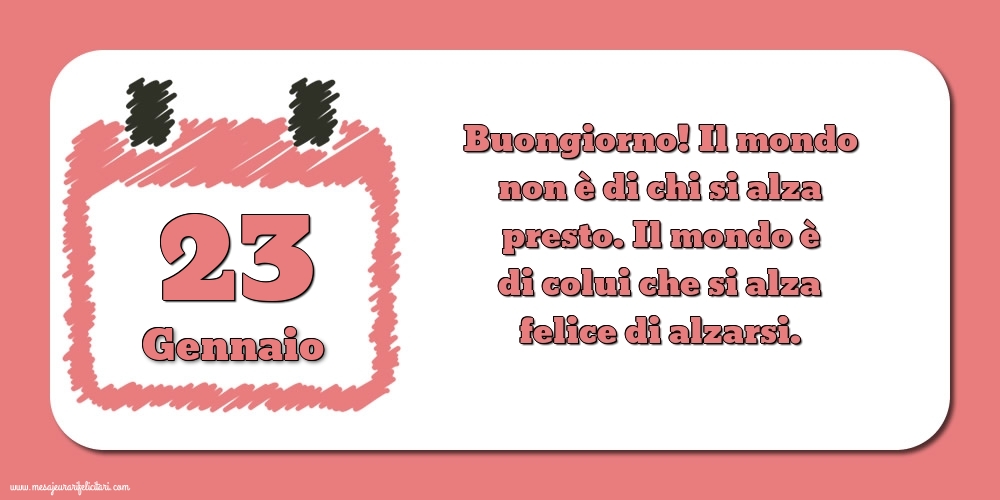 Cartoline di 23 Gennaio - 23 Gennaio Buongiorno! Il mondo non è di chi si alza presto. Il mondo è di colui che si alza felice di alzarsi.