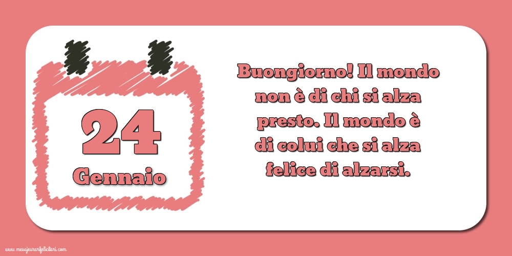 24 Gennaio Buongiorno! Il mondo non è di chi si alza presto. Il mondo è di colui che si alza felice di alzarsi.