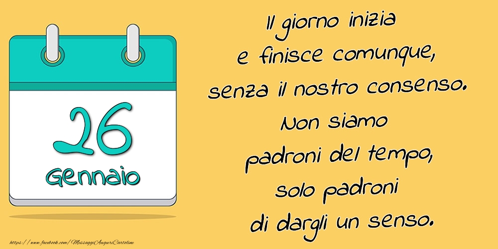 26.Gennaio - Il giorno inizia e finisce comunque, senza il nostro consenso. Non siamo padroni del tempo, solo padroni di dargli un senso.