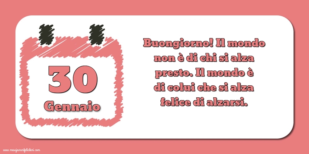 30 Gennaio Buongiorno! Il mondo non è di chi si alza presto. Il mondo è di colui che si alza felice di alzarsi.