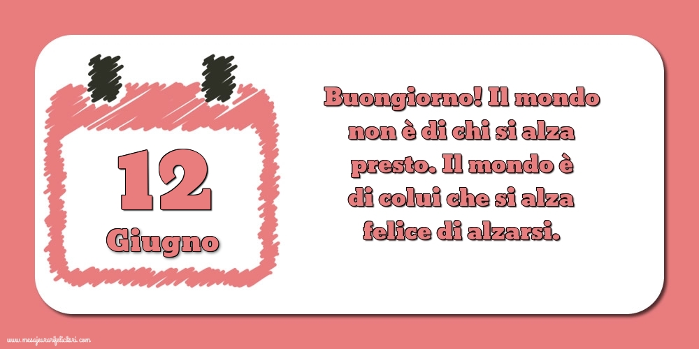 12 Giugno Buongiorno! Il mondo non è di chi si alza presto. Il mondo è di colui che si alza felice di alzarsi.