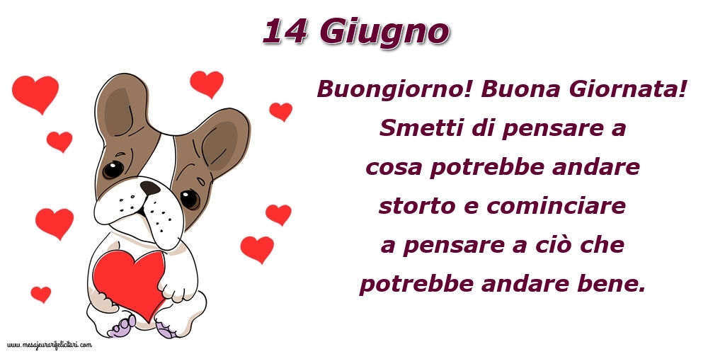 14 Giugno Buongiorno! Buona Giornata! Smetti di pensare a cosa potrebbe andare storto e cominciare a pensare a ciò che potrebbe andare bene.