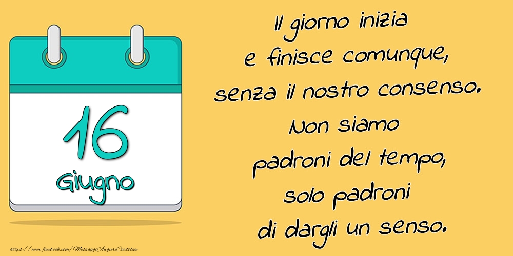 16.Giugno - Il giorno inizia e finisce comunque, senza il nostro consenso. Non siamo padroni del tempo, solo padroni di dargli un senso.