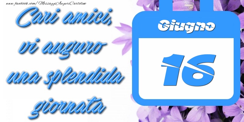 Giugno 16 Cari amici, vi auguro una splendida giornata