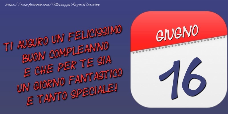Cartoline di 16 Giugno - Ti auguro un felicissimo buon compleanno e che per te sia un giorno fantastico e tanto speciale! 16 Giugno