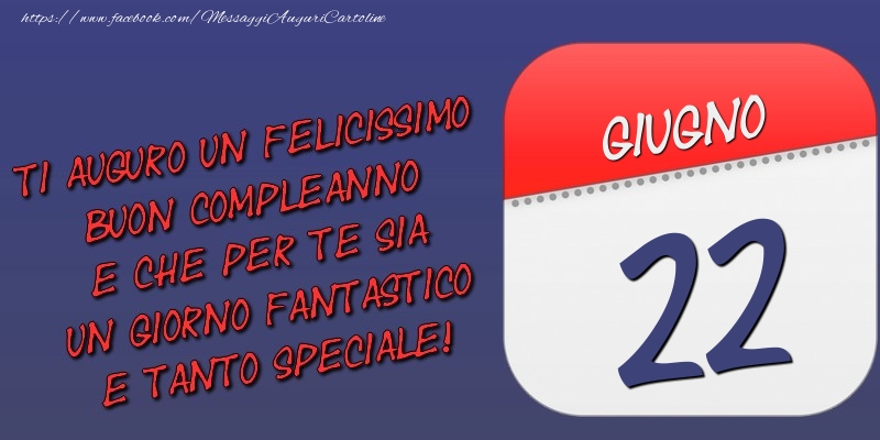 Ti auguro un felicissimo buon compleanno e che per te sia un giorno fantastico e tanto speciale! 22 Giugno