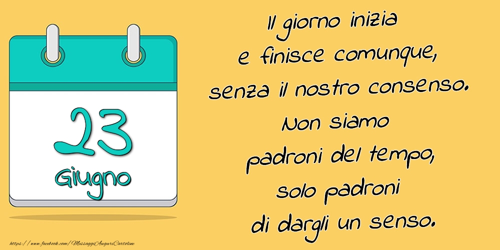 23.Giugno - Il giorno inizia e finisce comunque, senza il nostro consenso. Non siamo padroni del tempo, solo padroni di dargli un senso.