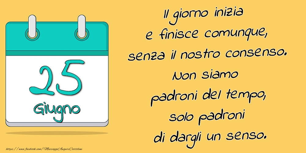 Cartoline di 25 Giugno - 25.Giugno - Il giorno inizia e finisce comunque, senza il nostro consenso. Non siamo padroni del tempo, solo padroni di dargli un senso.