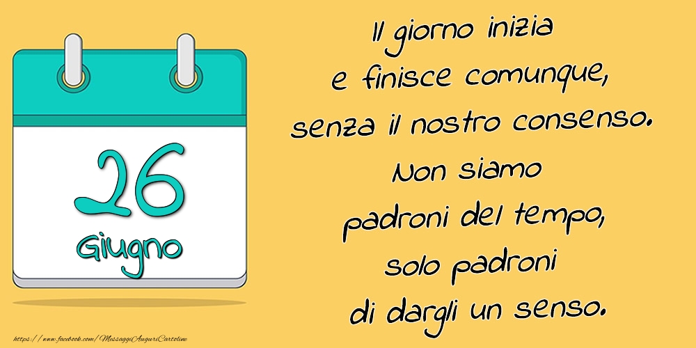 26.Giugno - Il giorno inizia e finisce comunque, senza il nostro consenso. Non siamo padroni del tempo, solo padroni di dargli un senso.