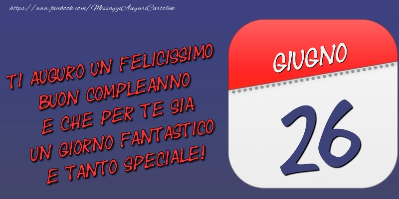 Ti auguro un felicissimo buon compleanno e che per te sia un giorno fantastico e tanto speciale! 26 Giugno