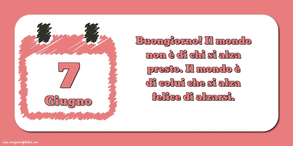 7 Giugno Buongiorno! Il mondo non è di chi si alza presto. Il mondo è di colui che si alza felice di alzarsi.