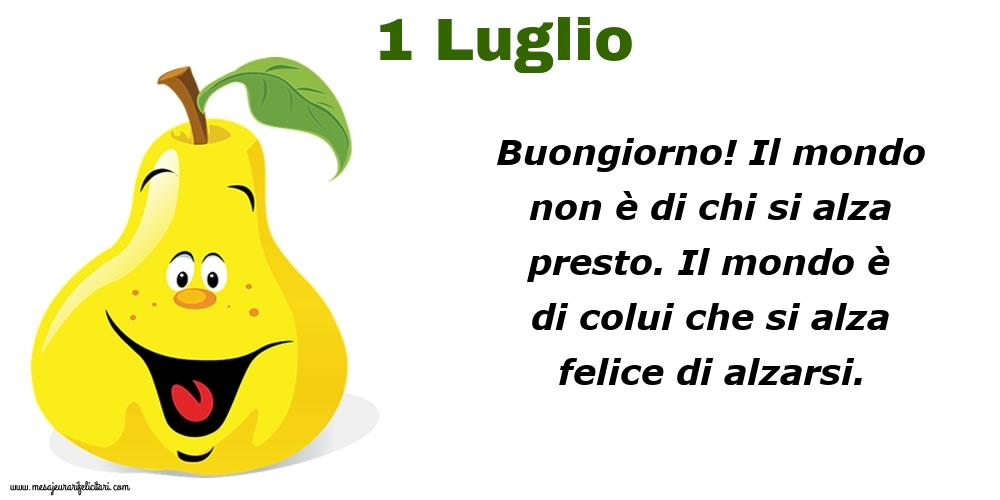 1 Luglio Buongiorno! Il mondo non è di chi si alza presto. Il mondo è di colui che si alza felice di alzarsi.