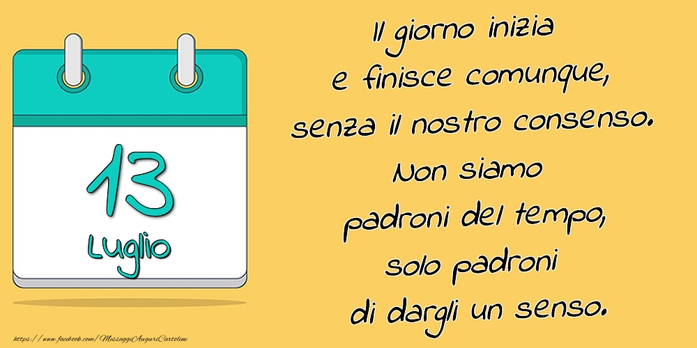 Cartoline di 13 Luglio - 13.Luglio - Il giorno inizia e finisce comunque, senza il nostro consenso. Non siamo padroni del tempo, solo padroni di dargli un senso.