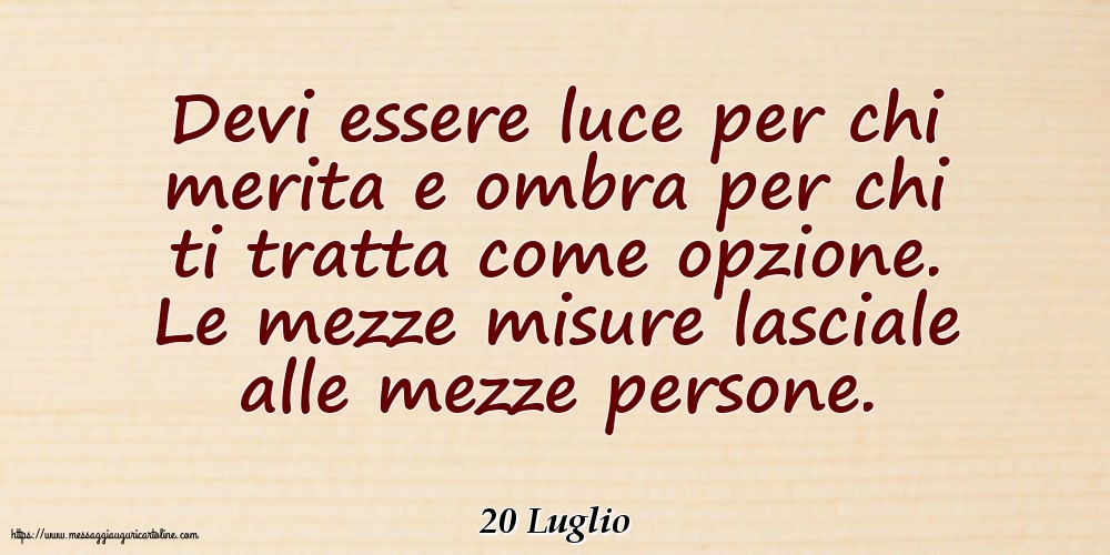 20 Luglio - Devi essere luce per chi merita e ombra per chi ti tratta come opzione