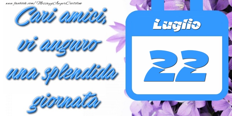 Luglio 22 Cari amici, vi auguro una splendida giornata