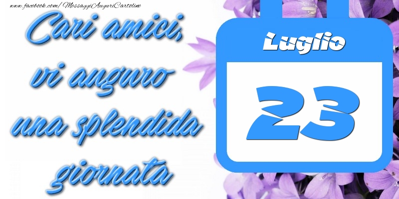 Luglio 23 Cari amici, vi auguro una splendida giornata
