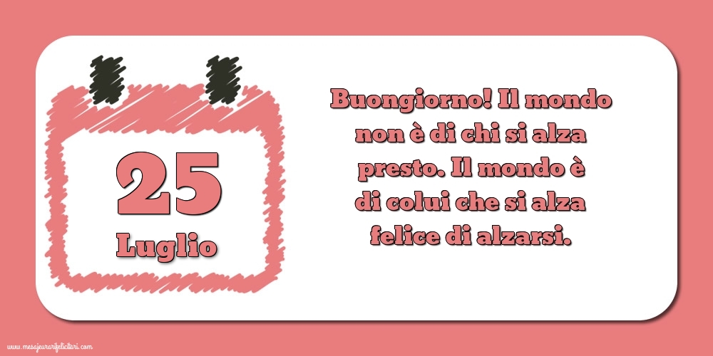 25 Luglio Buongiorno! Il mondo non è di chi si alza presto. Il mondo è di colui che si alza felice di alzarsi.