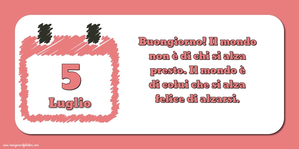 Cartoline di 5 Luglio - 5 Luglio Buongiorno! Il mondo non è di chi si alza presto. Il mondo è di colui che si alza felice di alzarsi.