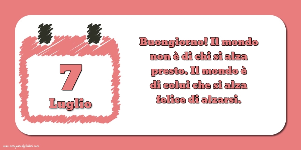 Cartoline di 7 Luglio - 7 Luglio Buongiorno! Il mondo non è di chi si alza presto. Il mondo è di colui che si alza felice di alzarsi.