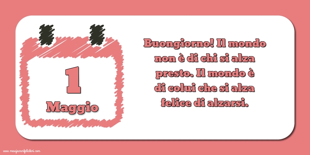 1 Maggio Buongiorno! Il mondo non è di chi si alza presto. Il mondo è di colui che si alza felice di alzarsi.