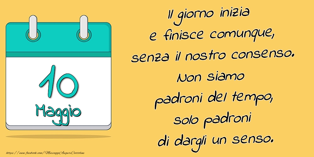 10.Maggio - Il giorno inizia e finisce comunque, senza il nostro consenso. Non siamo padroni del tempo, solo padroni di dargli un senso.