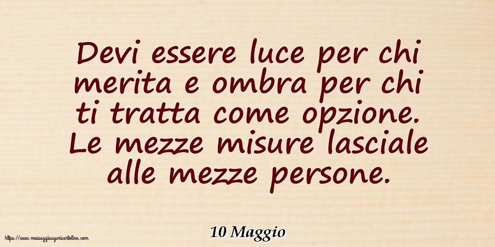 10 Maggio - Devi essere luce per chi merita e ombra per chi ti tratta come opzione