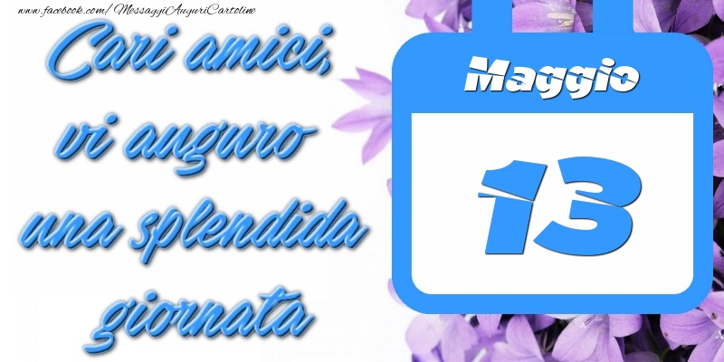 Maggio 13 Cari amici, vi auguro una splendida giornata