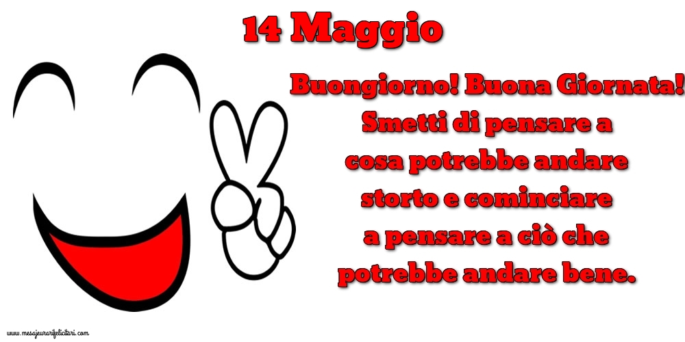 14 Maggio Buongiorno! Buona Giornata! Smetti di pensare a cosa potrebbe andare storto e cominciare a pensare a ciò che potrebbe andare bene.