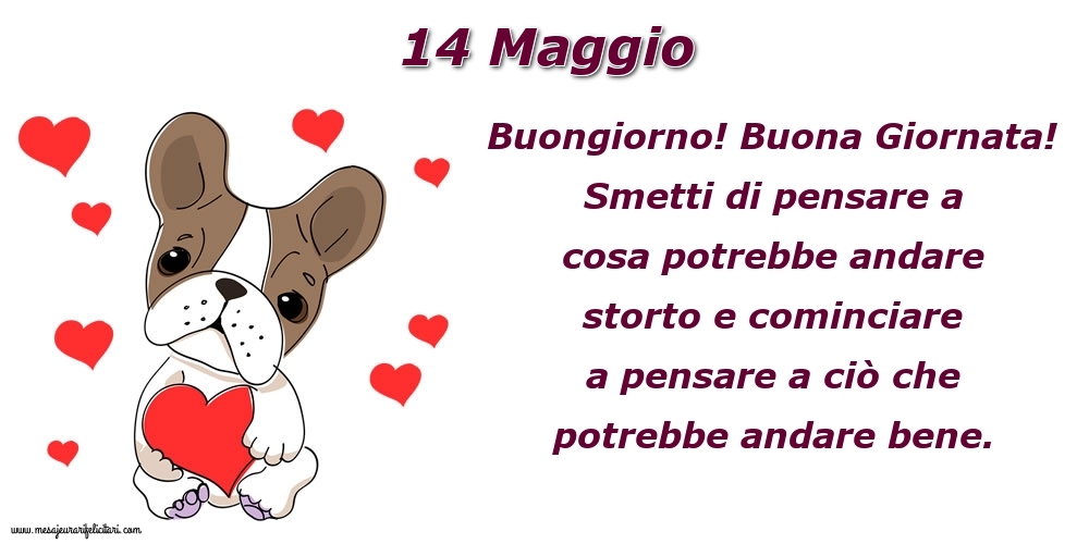 14 Maggio Buongiorno! Buona Giornata! Smetti di pensare a cosa potrebbe andare storto e cominciare a pensare a ciò che potrebbe andare bene.