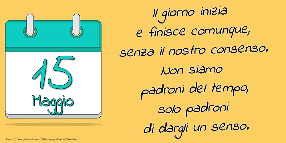 15.Maggio - Il giorno inizia e finisce comunque, senza il nostro consenso. Non siamo padroni del tempo, solo padroni di dargli un senso.