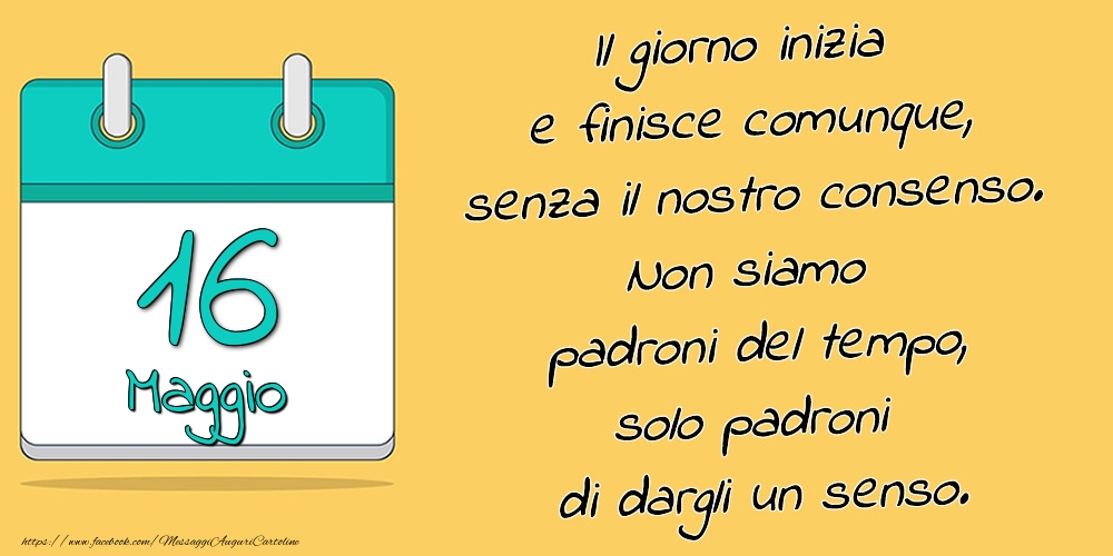 16.Maggio - Il giorno inizia e finisce comunque, senza il nostro consenso. Non siamo padroni del tempo, solo padroni di dargli un senso.