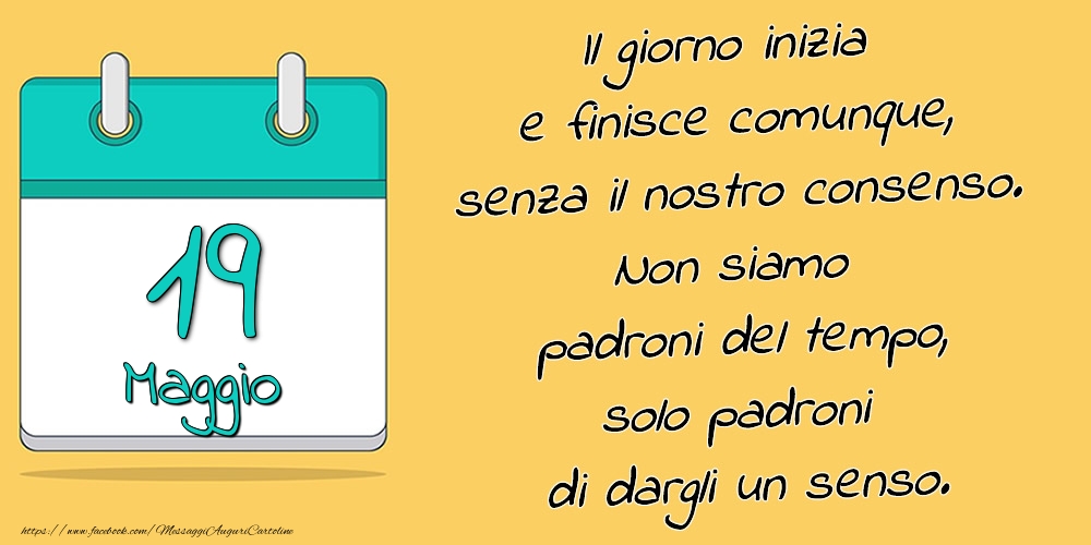 Cartoline di 19 Maggio - 19.Maggio - Il giorno inizia e finisce comunque, senza il nostro consenso. Non siamo padroni del tempo, solo padroni di dargli un senso.