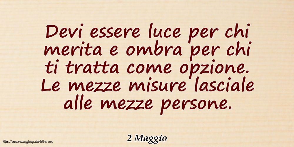 2 Maggio - Devi essere luce per chi merita e ombra per chi ti tratta come opzione