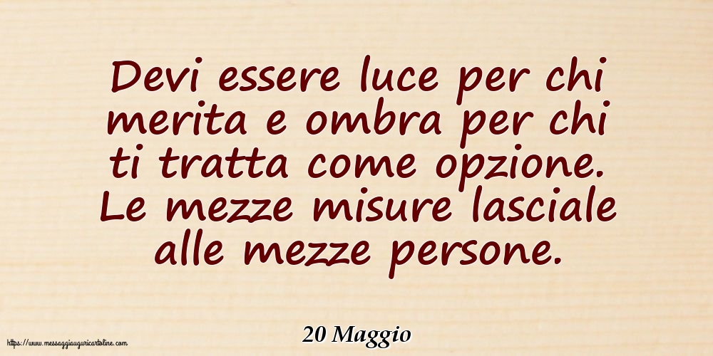 20 Maggio - Devi essere luce per chi merita e ombra per chi ti tratta come opzione