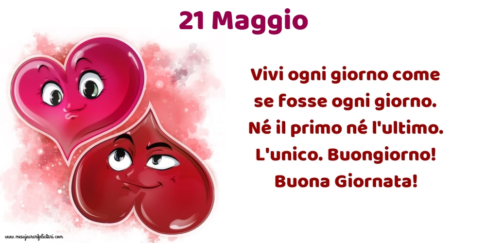 Cartoline di 21 Maggio - Vivi ogni giorno come se fosse ogni giorno. Né il primo né l'ultimo. L'unico. Buongiorno! Buona Giornata!