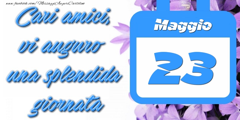 Maggio 23 Cari amici, vi auguro una splendida giornata