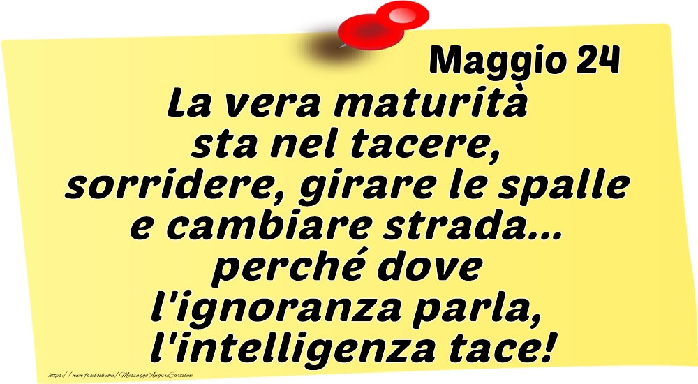 Maggio 24 La vera maturità sta nel tacere, sorridere, girare le spalle e cambiare strada... perché dove l'ignoranza parla, l'intelligenza tace!