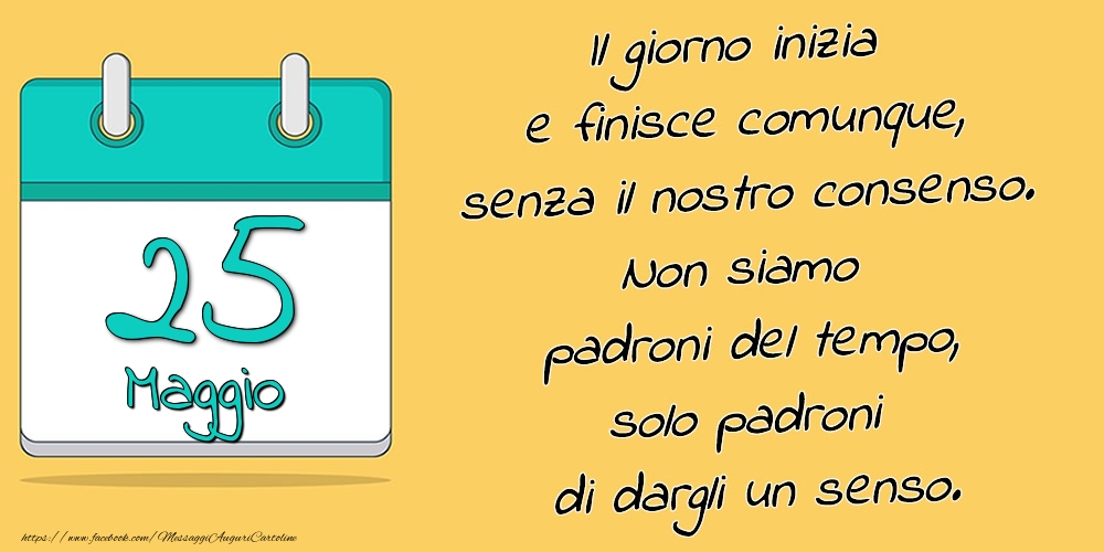 Cartoline di 25 Maggio - 25.Maggio - Il giorno inizia e finisce comunque, senza il nostro consenso. Non siamo padroni del tempo, solo padroni di dargli un senso.