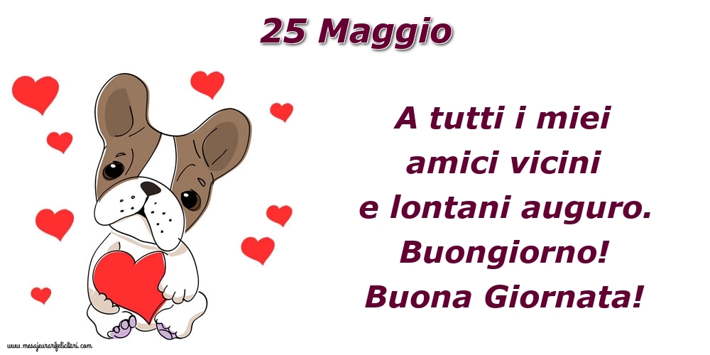 Cartoline di 25 Maggio - 25.Maggio A tutti i miei amici vicini e lontani auguro. Buongiorno! Buona Giornata!