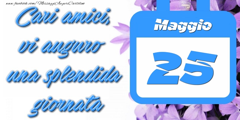 Maggio 25 Cari amici, vi auguro una splendida giornata