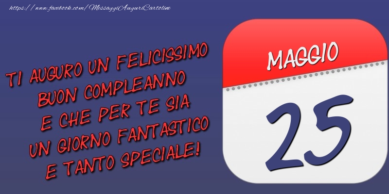 Ti auguro un felicissimo buon compleanno e che per te sia un giorno fantastico e tanto speciale! 25 Maggio