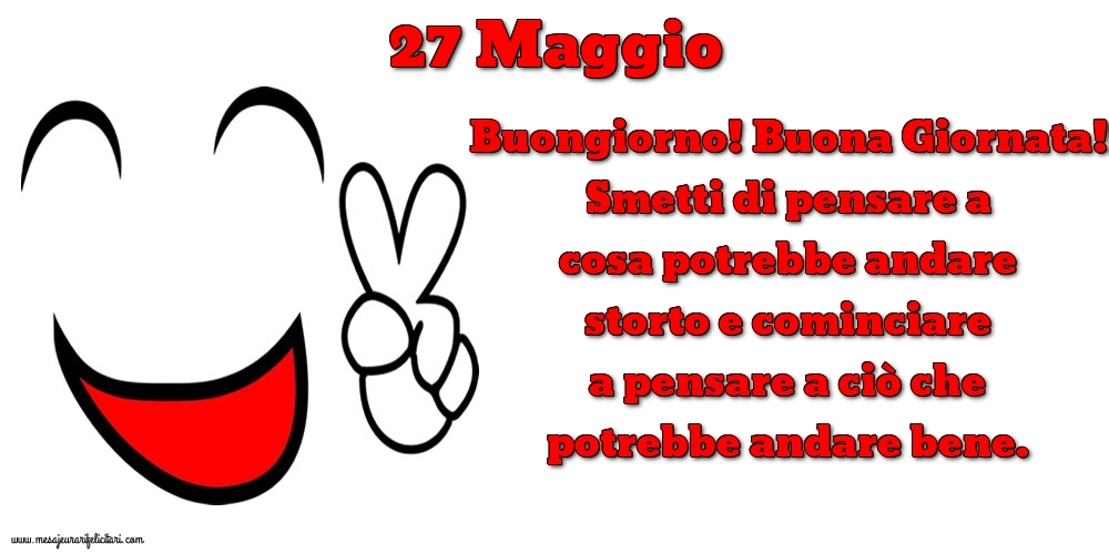 27 Maggio Buongiorno! Buona Giornata! Smetti di pensare a cosa potrebbe andare storto e cominciare a pensare a ciò che potrebbe andare bene.
