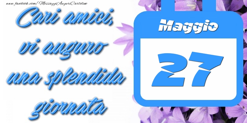 Maggio 27 Cari amici, vi auguro una splendida giornata