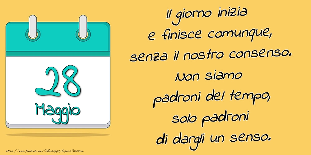 28.Maggio - Il giorno inizia e finisce comunque, senza il nostro consenso. Non siamo padroni del tempo, solo padroni di dargli un senso.