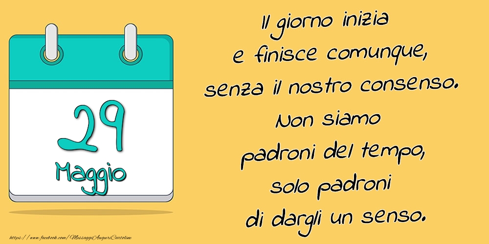 29.Maggio - Il giorno inizia e finisce comunque, senza il nostro consenso. Non siamo padroni del tempo, solo padroni di dargli un senso.