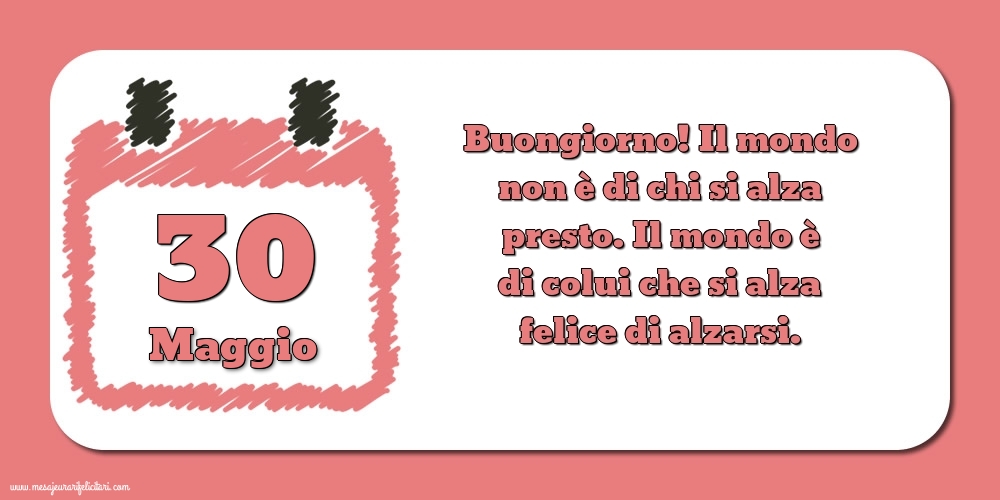 30 Maggio Buongiorno! Il mondo non è di chi si alza presto. Il mondo è di colui che si alza felice di alzarsi.