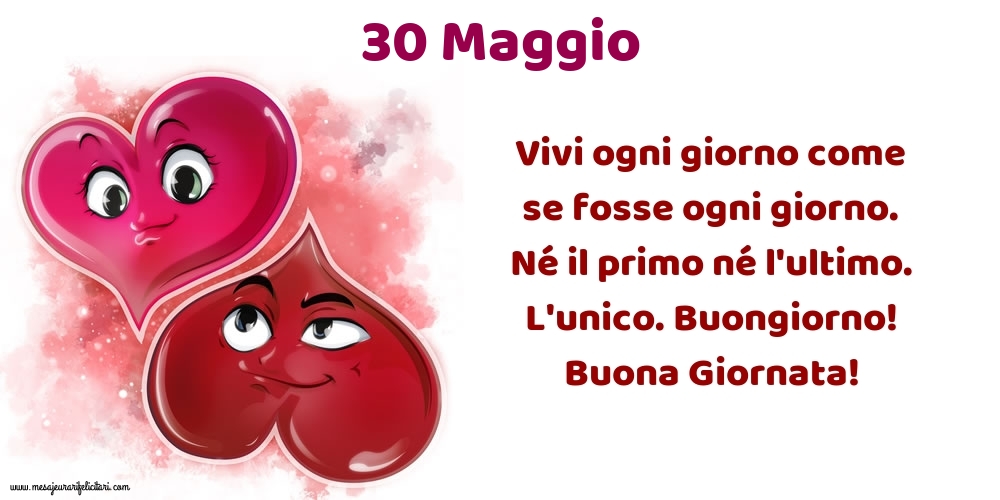 Cartoline di 30 Maggio - Vivi ogni giorno come se fosse ogni giorno. Né il primo né l'ultimo. L'unico. Buongiorno! Buona Giornata!